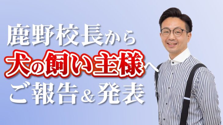 【すべての犬の飼い主様へ】鹿野校長からご報告と発表！